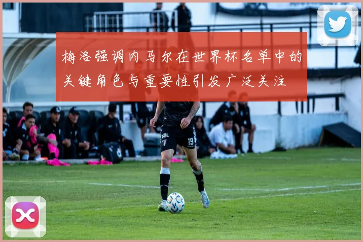 梅洛强调内马尔在世界杯名单中的关键角色与重要性引发广泛关注