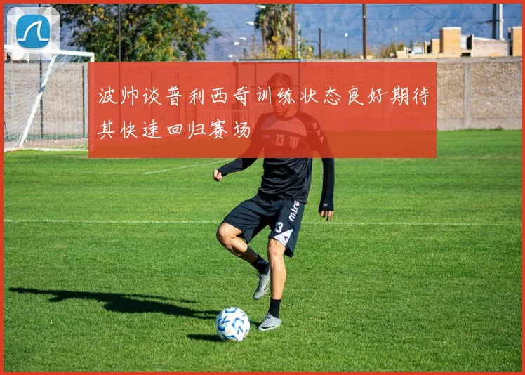 波帅谈普利西奇训练状态良好期待其快速回归赛场