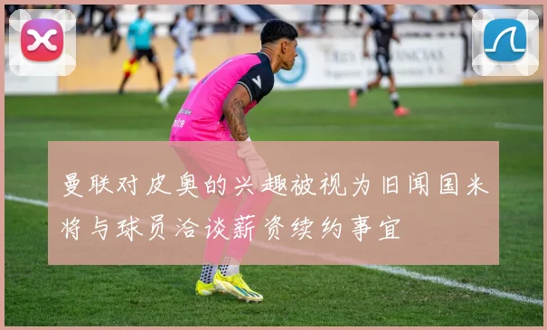 曼联对皮奥的兴趣被视为旧闻国米将与球员洽谈薪资续约事宜