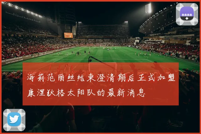 海莉范丽丝结束澄清期后正式加盟康涅狄格太阳队的最新消息