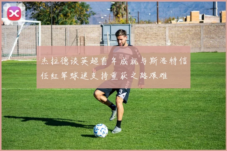 杰拉德谈英超首年成就与斯洛特信任红军球迷支持重获之路艰难