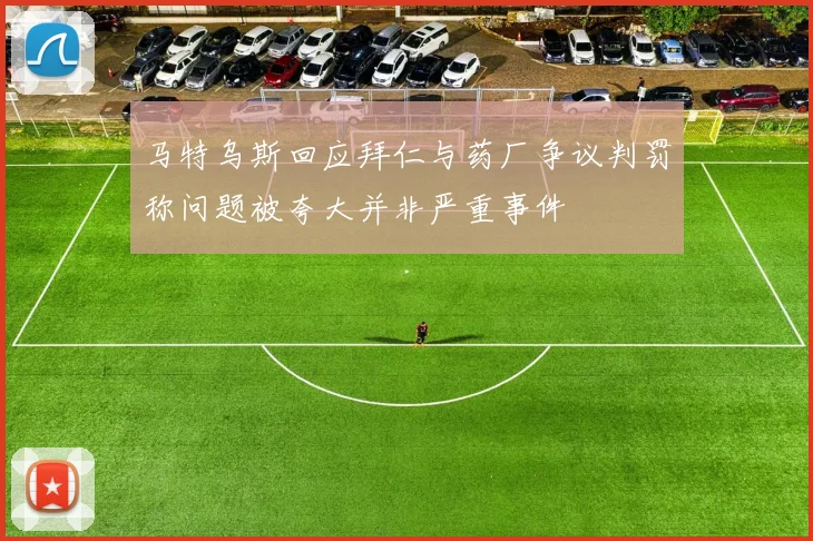马特乌斯回应拜仁与药厂争议判罚称问题被夸大并非严重事件