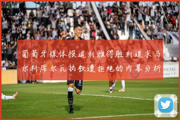 葡萄牙媒体报道利雅得胜利追求马尔科席尔瓦执教遭拒绝的内幕分析