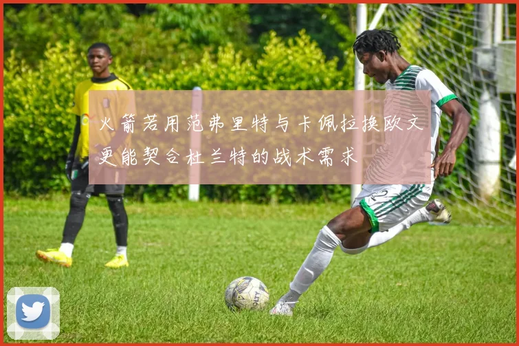 火箭若用范弗里特与卡佩拉换欧文更能契合杜兰特的战术需求