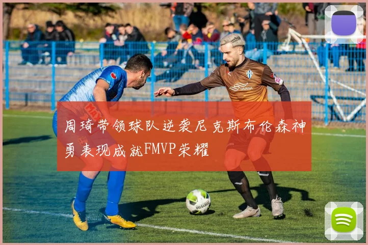周琦带领球队逆袭尼克斯布伦森神勇表现成就FMVP荣耀
