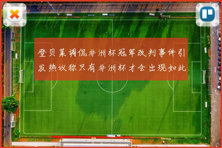登贝莱调侃非洲杯冠军改判事件引发热议称只有非洲杯才会出现如此疯狂情况