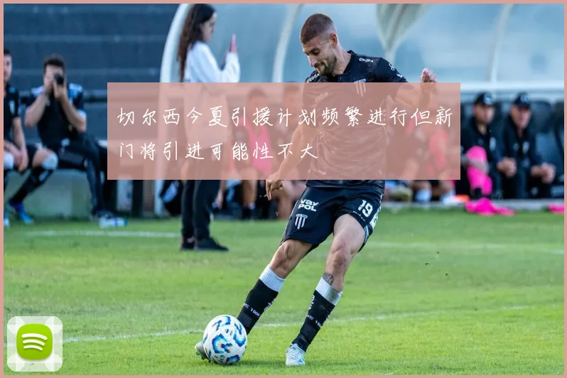 切尔西今夏引援计划频繁进行但新门将引进可能性不大