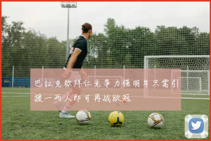 巴拉克称拜仁竞争力强明年只需引援一两人即可再战欧冠