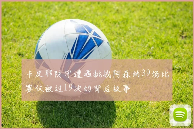 卡皮耶防守遭遇挑战阿森纳39场比赛仅被过19次的背后故事