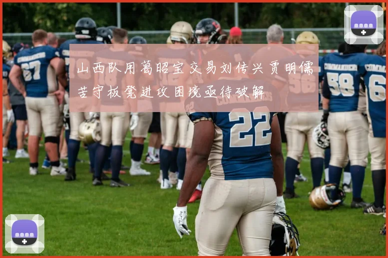 山西队用葛昭宝交易刘传兴贾明儒苦守板凳进攻困境亟待破解