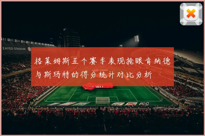 格莱姆斯五个赛季表现抢眼肯纳德与斯玛特的得分统计对比分析