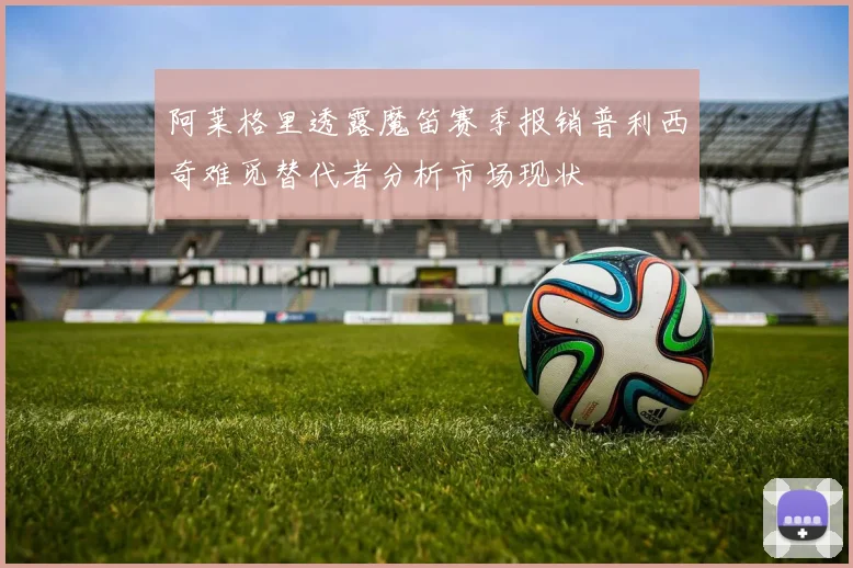 阿莱格里透露魔笛赛季报销普利西奇难觅替代者分析市场现状