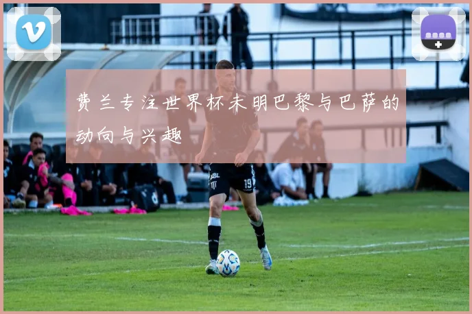 费兰专注世界杯未明巴黎与巴萨的动向与兴趣