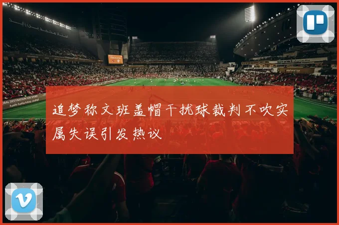 追梦称文班盖帽干扰球裁判不吹实属失误引发热议