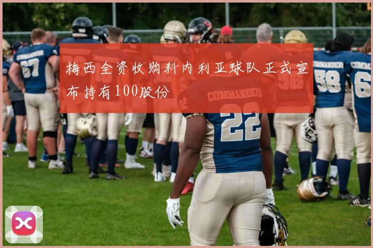 梅西全资收购科内利亚球队正式宣布持有100股份