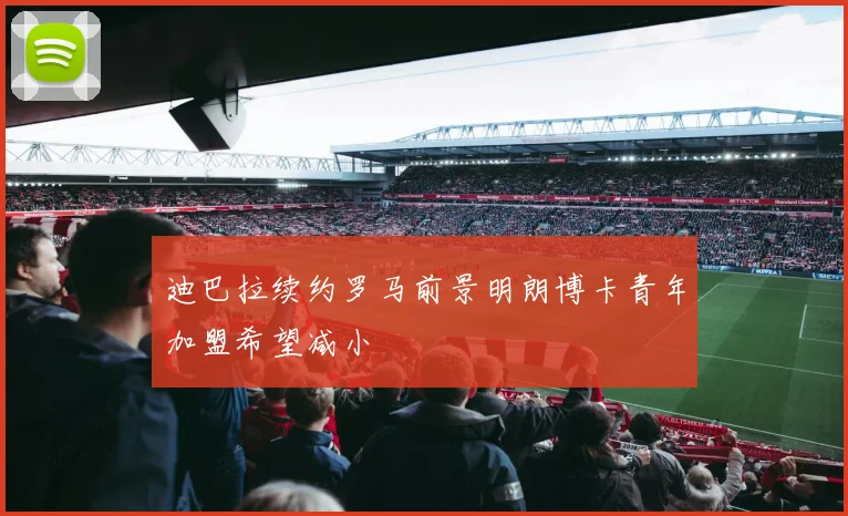 迪巴拉续约罗马前景明朗博卡青年加盟希望减小