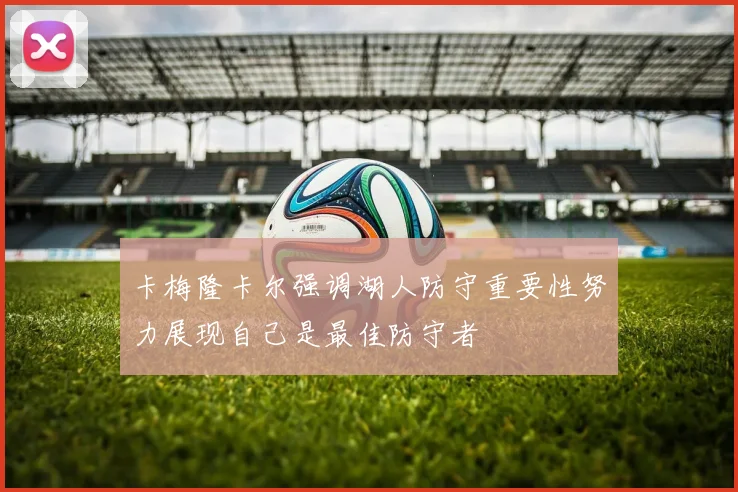 卡梅隆卡尔强调湖人防守重要性努力展现自己是最佳防守者