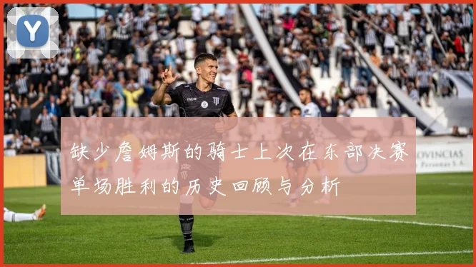 缺少詹姆斯的骑士上次在东部决赛单场胜利的历史回顾与分析