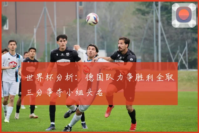 世界杯分析：德国队力争胜利全取三分争夺小组头名