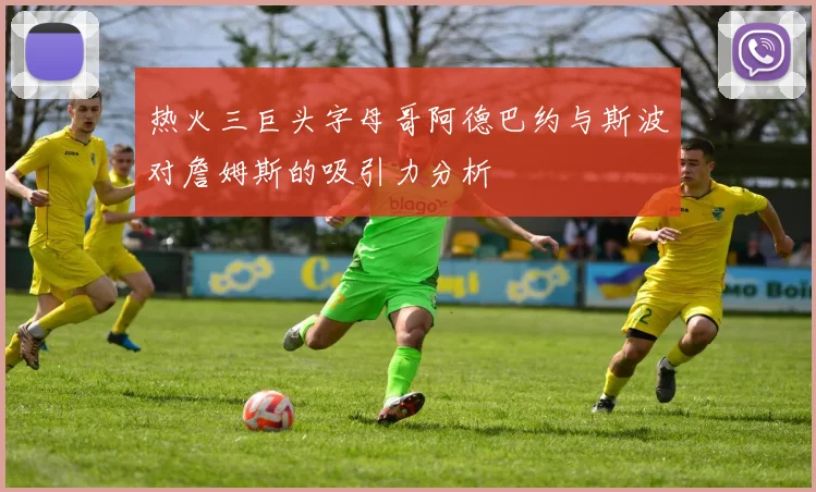 热火三巨头字母哥阿德巴约与斯波对詹姆斯的吸引力分析