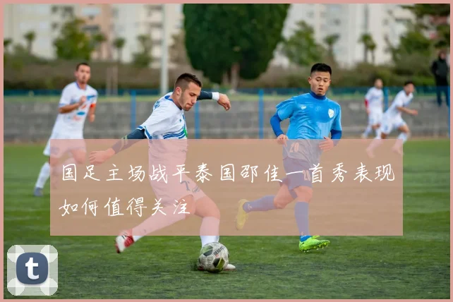 国足主场战平泰国邵佳一首秀表现如何值得关注