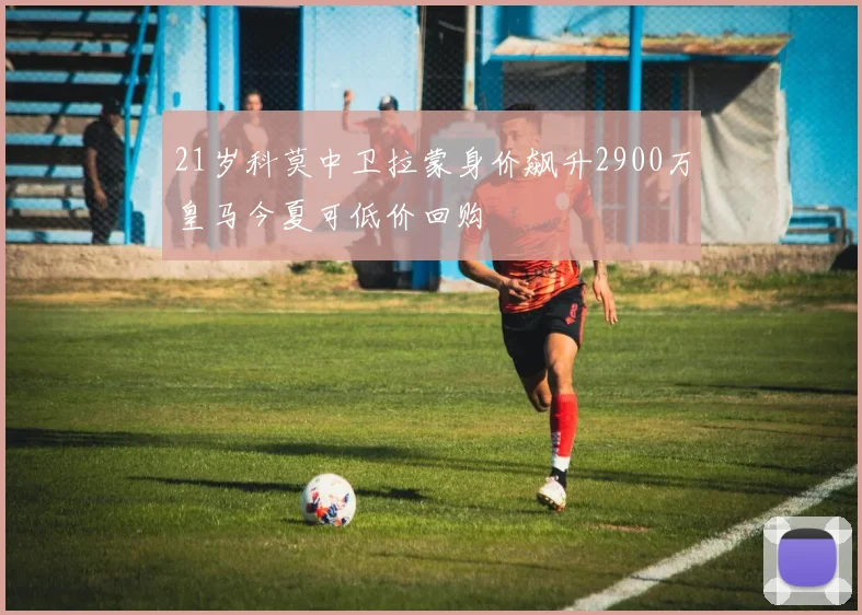 21岁科莫中卫拉蒙身价飙升2900万皇马今夏可低价回购