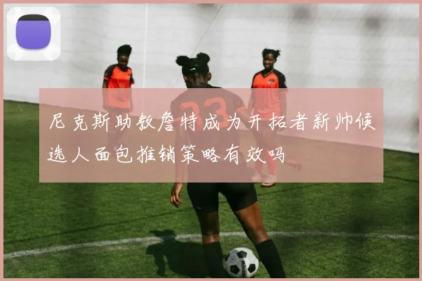尼克斯助教詹特成为开拓者新帅候选人面包推销策略有效吗